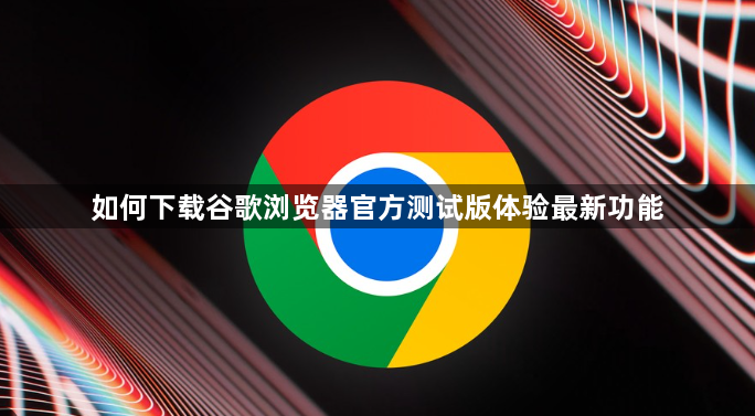 如何下载谷歌浏览器官方测试版体验最新功能1
