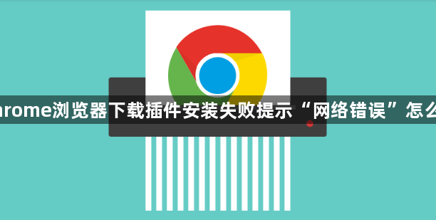 Chrome浏览器下载插件安装失败提示“网络错误”怎么办1