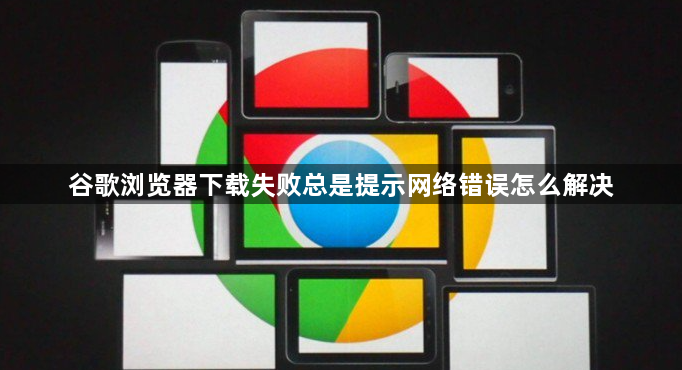谷歌浏览器下载失败总是提示网络错误怎么解决1