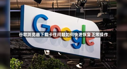 谷歌浏览器下载卡住问题如何快速恢复正常操作1
