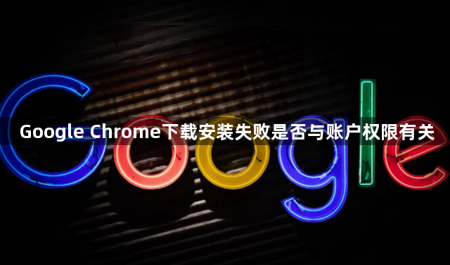 Google Chrome下载安装失败是否与账户权限有关1
