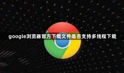 google浏览器官方下载文件是否支持多线程下载1