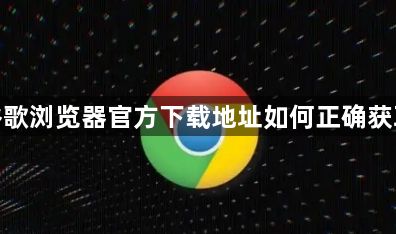 谷歌浏览器官方下载地址如何正确获取1