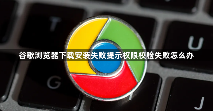 谷歌浏览器下载安装失败提示权限校验失败怎么办1