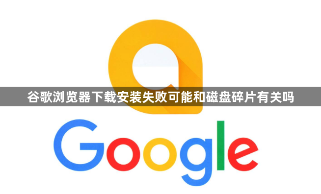 谷歌浏览器下载安装失败可能和磁盘碎片有关吗1