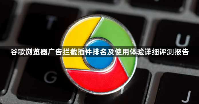 谷歌浏览器广告拦截插件排名及使用体验详细评测报告1
