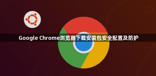 Google Chrome浏览器下载安装包安全配置及防护1