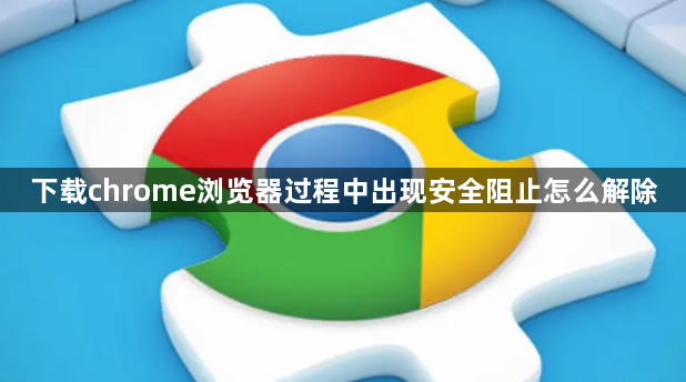 下载chrome浏览器过程中出现安全阻止怎么解除1