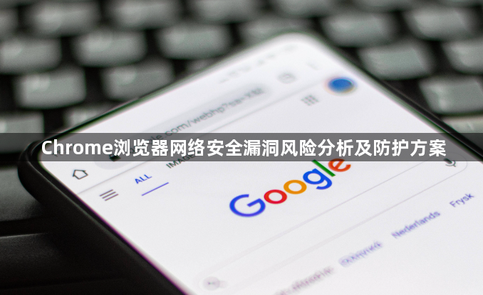 Chrome浏览器网络安全漏洞风险分析及防护方案1