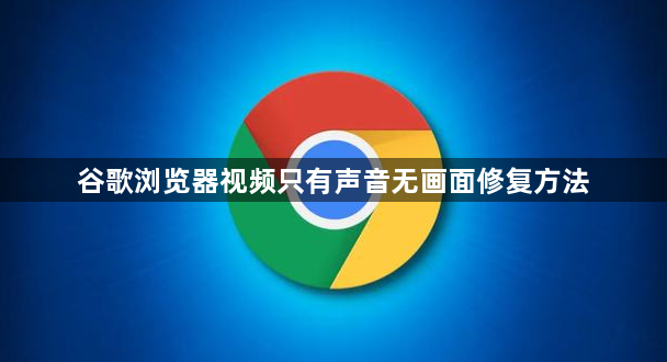 谷歌浏览器视频只有声音无画面修复方法1