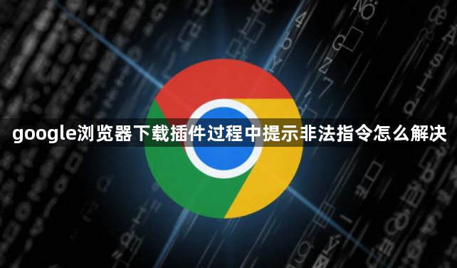 google浏览器下载插件过程中提示非法指令怎么解决1