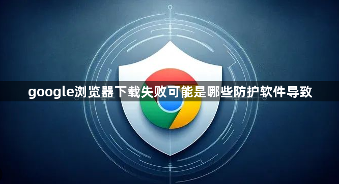 google浏览器下载失败可能是哪些防护软件导致1
