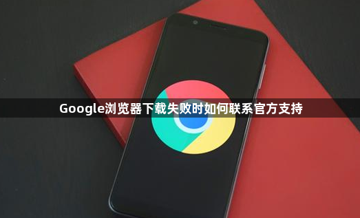 Google浏览器下载失败时如何联系官方支持1