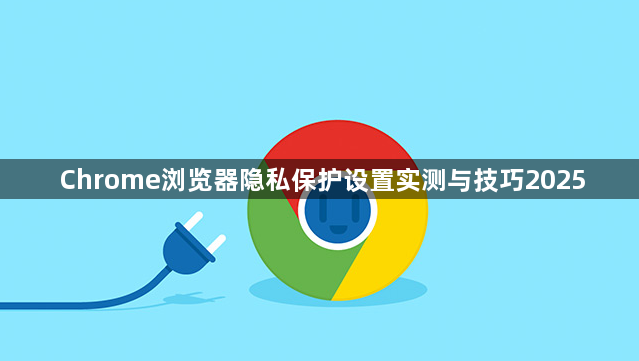 Chrome浏览器隐私保护设置实测与技巧20251