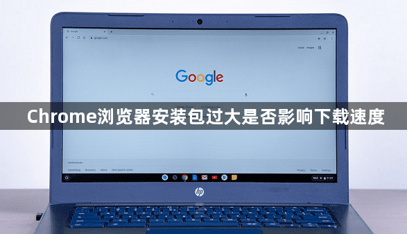 Chrome浏览器安装包过大是否影响下载速度1