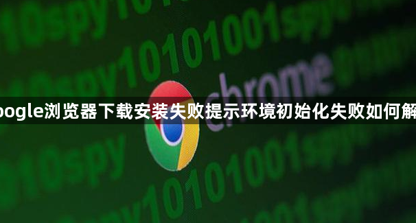 google浏览器下载安装失败提示环境初始化失败如何解决1