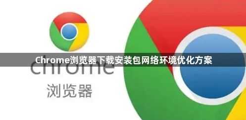 Chrome浏览器下载安装包网络环境优化方案1