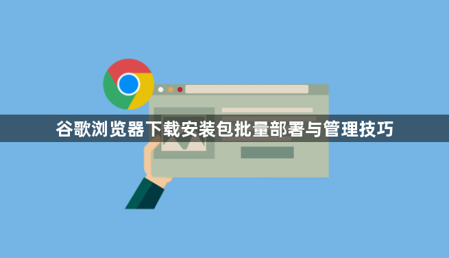 谷歌浏览器下载安装包批量部署与管理技巧1