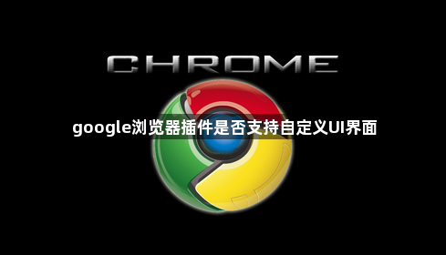 google浏览器插件是否支持自定义UI界面1