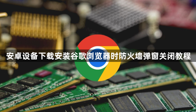 安卓设备下载安装谷歌浏览器时防火墙弹窗关闭教程1