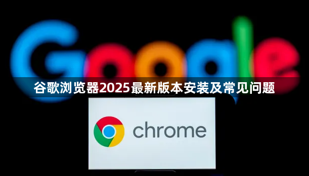 谷歌浏览器2025最新版本安装及常见问题1