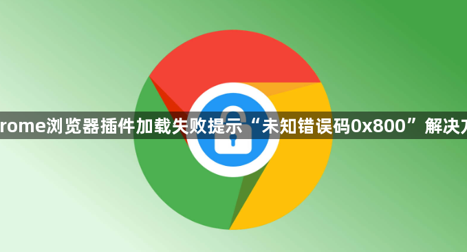 Chrome浏览器插件加载失败提示“未知错误码0x800”解决方法1
