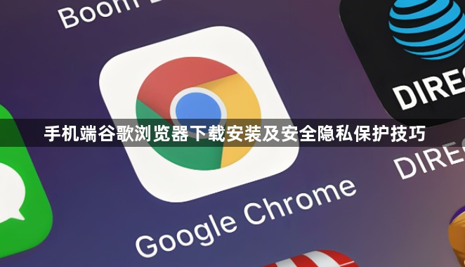 手机端谷歌浏览器下载安装及安全隐私保护技巧1