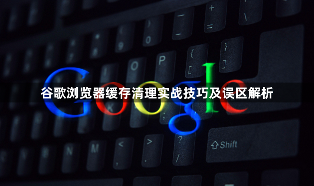 谷歌浏览器缓存清理实战技巧及误区解析1