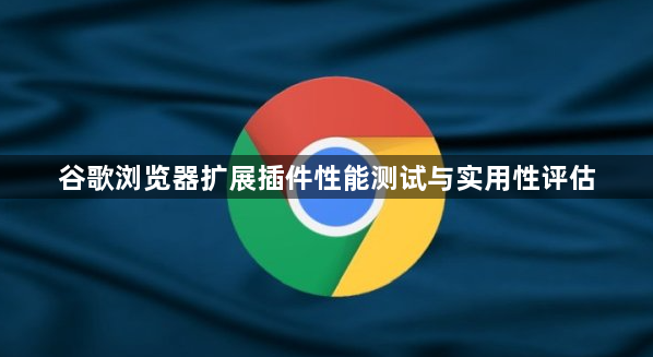 谷歌浏览器扩展插件性能测试与实用性评估1