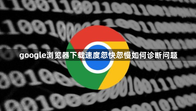 google浏览器下载速度忽快忽慢如何诊断问题1