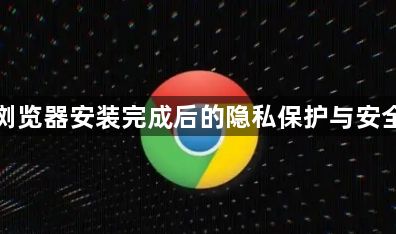 谷歌浏览器安装完成后的隐私保护与安全设置1