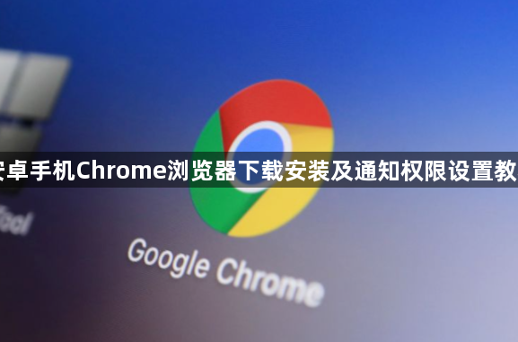 安卓手机Chrome浏览器下载安装及通知权限设置教程1