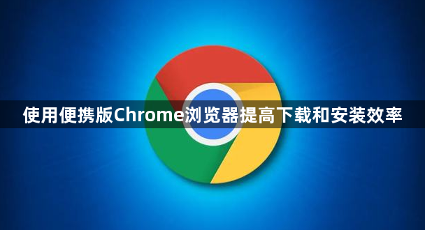 使用便携版Chrome浏览器提高下载和安装效率1