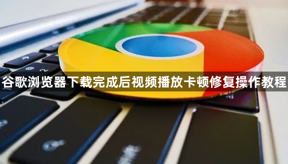 谷歌浏览器下载完成后视频播放卡顿修复操作教程1