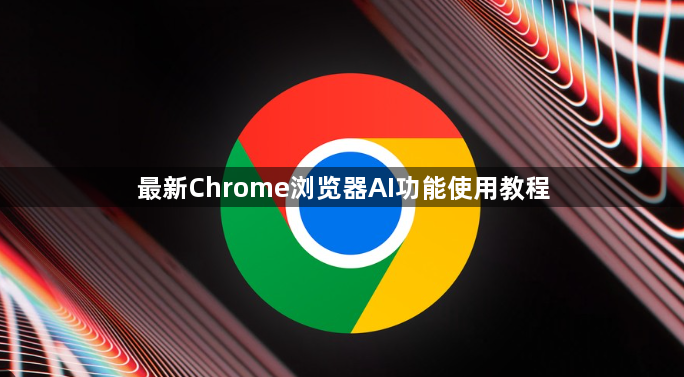 最新Chrome浏览器AI功能使用教程1