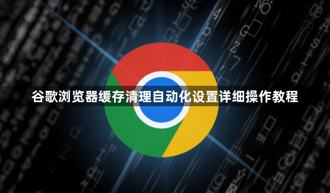 谷歌浏览器缓存清理自动化设置详细操作教程1