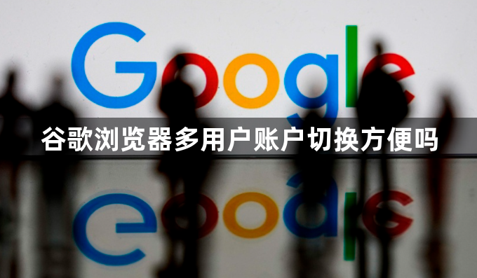 谷歌浏览器多用户账户切换方便吗1