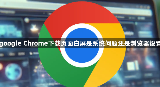 google Chrome下载页面白屏是系统问题还是浏览器设置1