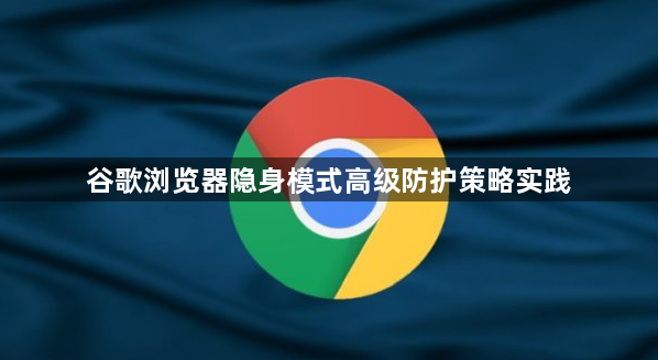 谷歌浏览器隐身模式高级防护策略实践1