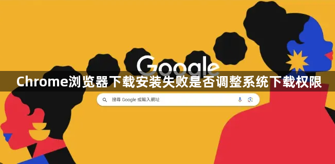 Chrome浏览器下载安装失败是否调整系统下载权限1