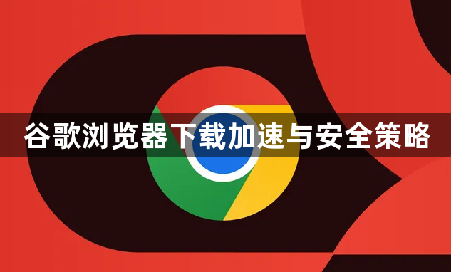 谷歌浏览器下载加速与安全策略1