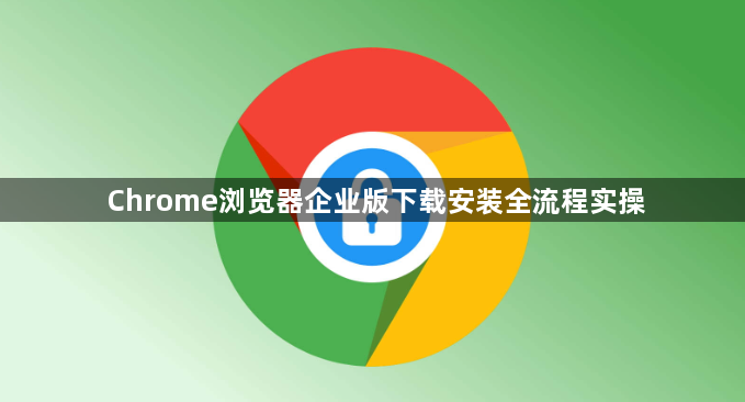 Chrome浏览器企业版下载安装全流程实操1
