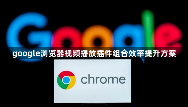 google浏览器视频播放插件组合效率提升方案1