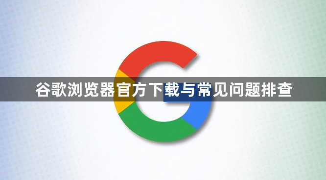 谷歌浏览器官方下载与常见问题排查1