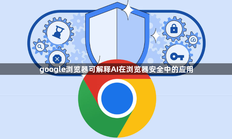 google浏览器可解释AI在浏览器安全中的应用1