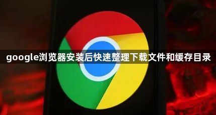 google浏览器安装后快速整理下载文件和缓存目录1