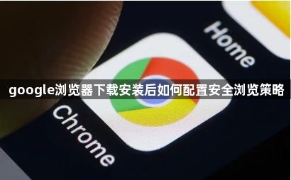 google浏览器下载安装后如何配置安全浏览策略1