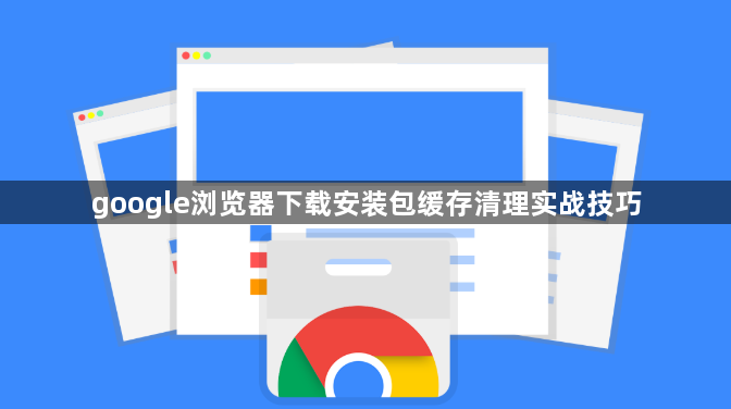 google浏览器下载安装包缓存清理实战技巧1
