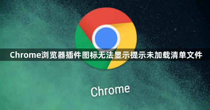 Chrome浏览器插件图标无法显示提示未加载清单文件1