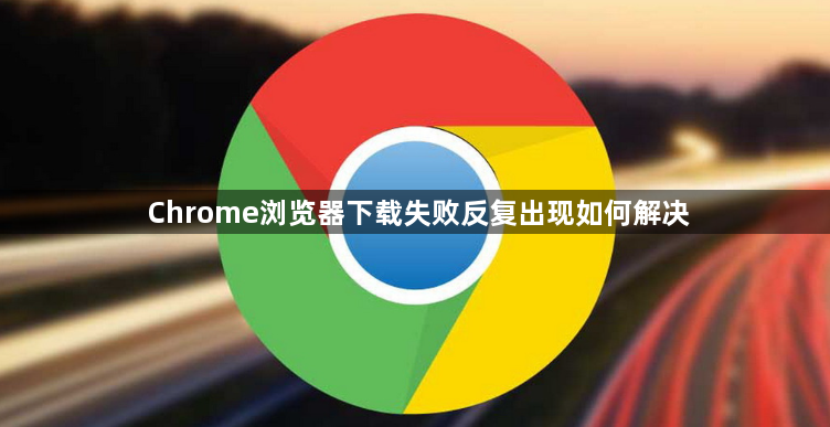 Chrome浏览器下载失败反复出现如何解决1